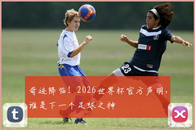 奇迹降临！2026世界杯官方声明，谁是下一个足球之神