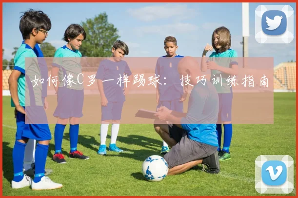 如何像C罗一样踢球:技巧训练指南
