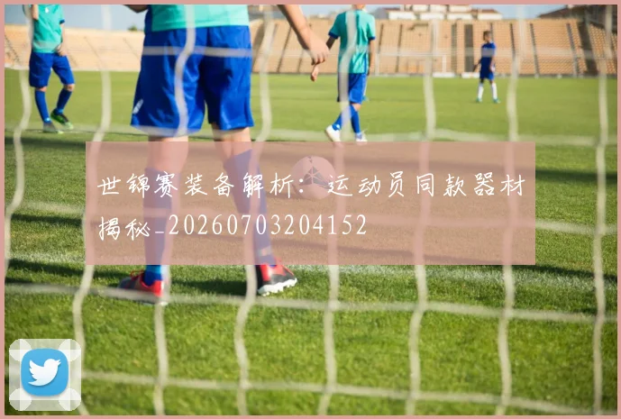 世锦赛装备解析:运动员同款器材揭秘_20260703204152