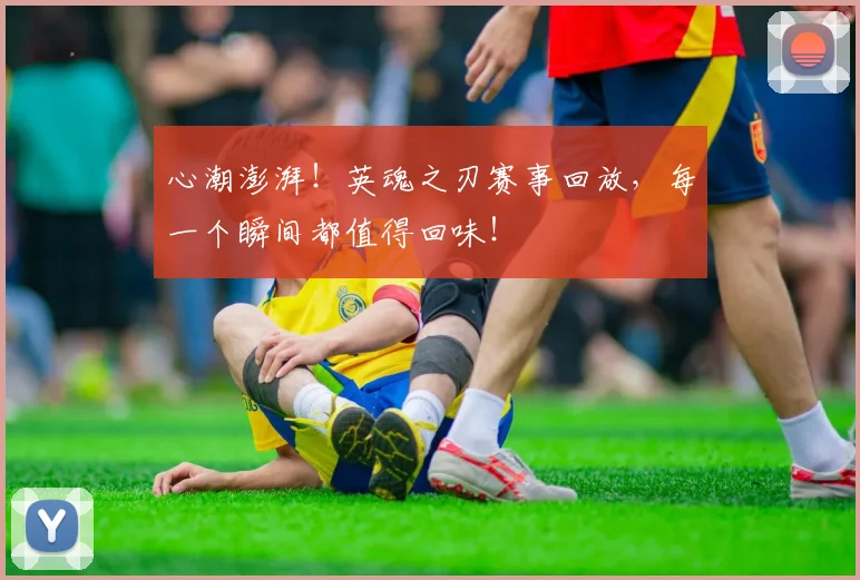 心潮澎湃！英魂之刃赛事回放，每一个瞬间都值得回味！