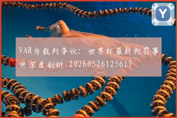 VAR与裁判争议：世界杯最新判罚事件深度剖析_20260526125617