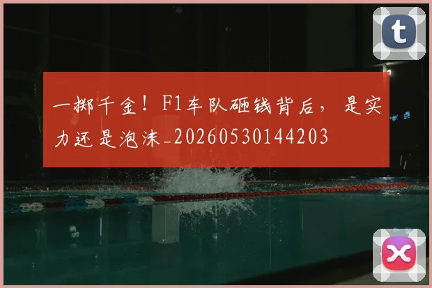 一掷千金!F1车队砸钱背后,是实力还是泡沫_20260530144203