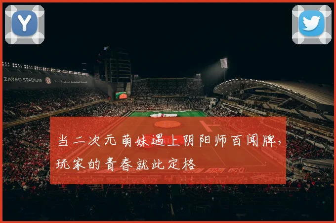 当二次元萌妹遇上阴阳师百闻牌，玩家的青春就此定格