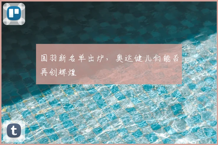 国羽新名单出炉，奥运健儿们能否再创辉煌