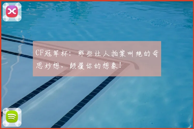 CF冠军杯:那些让人拍案叫绝的奇思妙想,颠覆你的想象!
