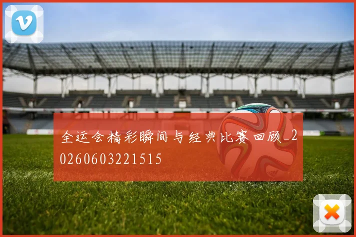 全运会精彩瞬间与经典比赛回顾_20260603221515