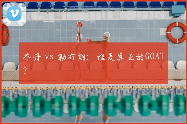 乔丹 vs 勒布朗：谁是真正的GOAT？