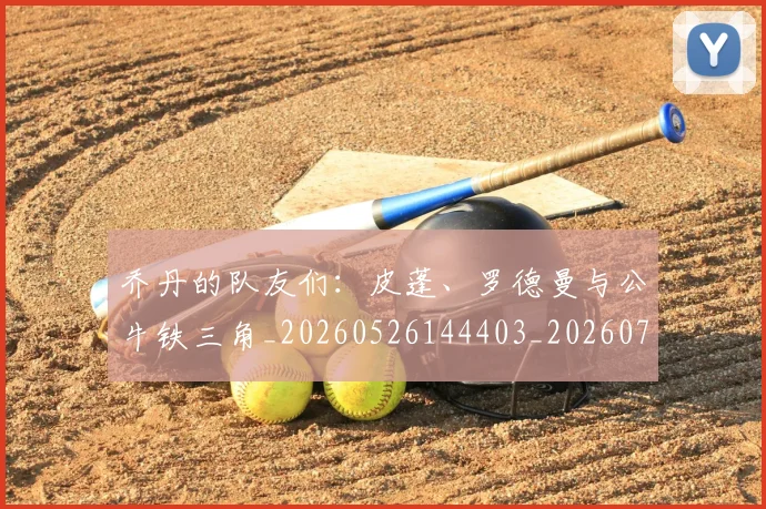 乔丹的队友们：皮蓬、罗德曼与公牛铁三角_20260526144403_20260703212644
