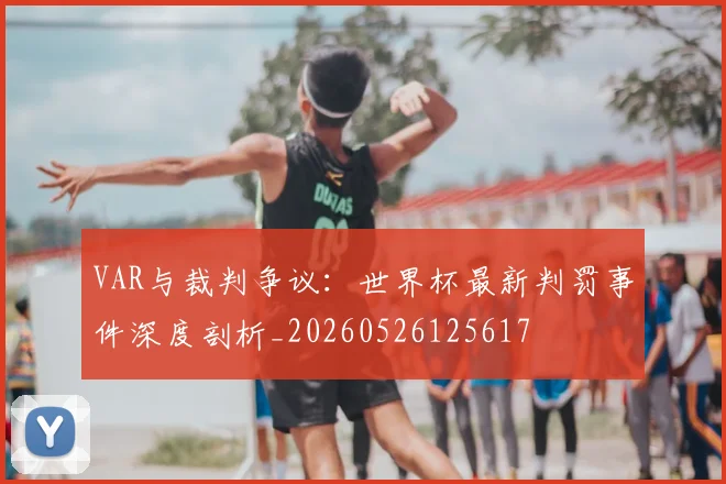 VAR与裁判争议:世界杯最新判罚事件深度剖析_20260526125617