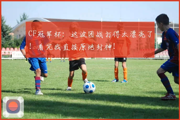CF冠军杯:这波团战打得太漂亮了!看完我直接原地封神!