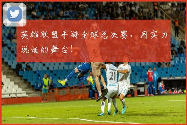 英雄联盟手游全球总决赛，用实力说话的舞台！