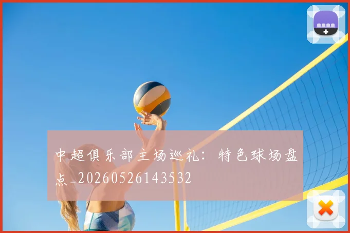 中超俱乐部主场巡礼：特色球场盘点_20260526143532