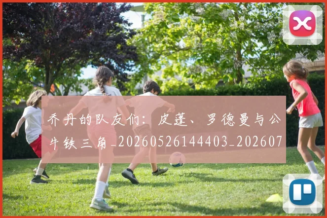 乔丹的队友们：皮蓬、罗德曼与公牛铁三角_20260526144403_20260703212644