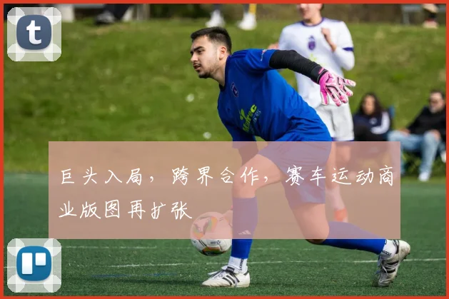 巨头入局,跨界合作,赛车运动商业版图再扩张