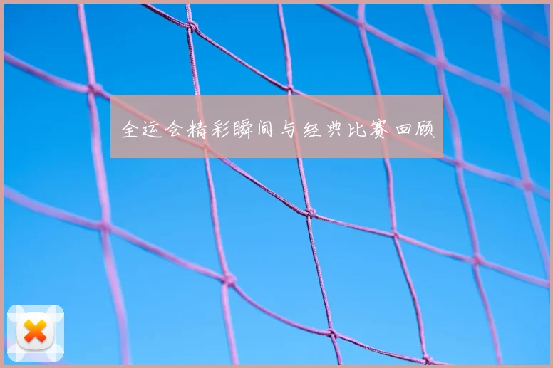 全运会精彩瞬间与经典比赛回顾