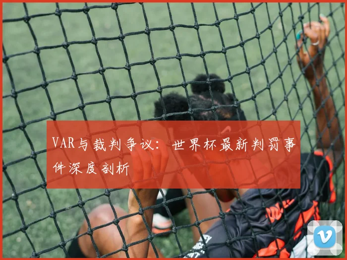 VAR与裁判争议:世界杯最新判罚事件深度剖析