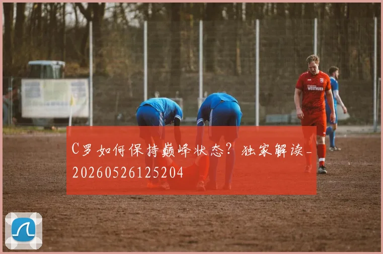 C罗如何保持巅峰状态?独家解读_20260526125204