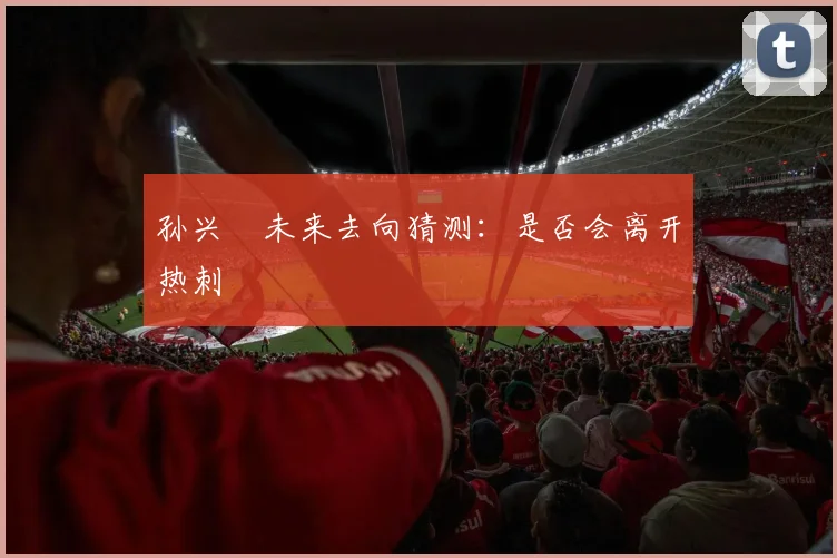 孙兴慜未来去向猜测:是否会离开热刺
