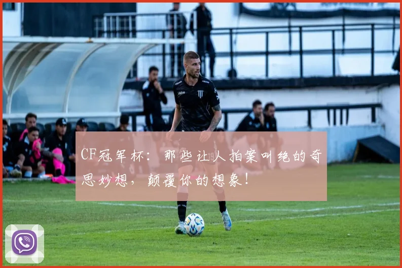 CF冠军杯：那些让人拍案叫绝的奇思妙想，颠覆你的想象！