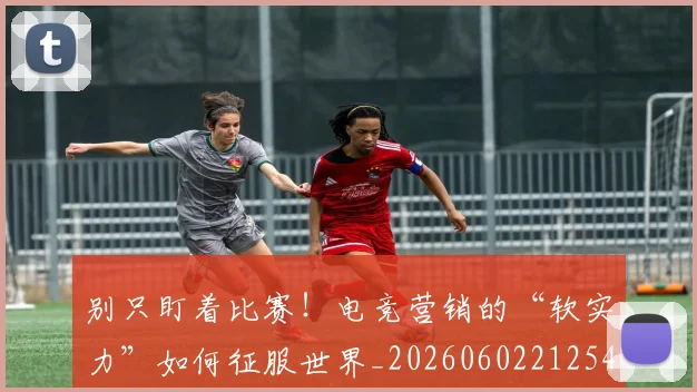 别只盯着比赛！电竞营销的“软实力”如何征服世界_20260602212545_20260704173809