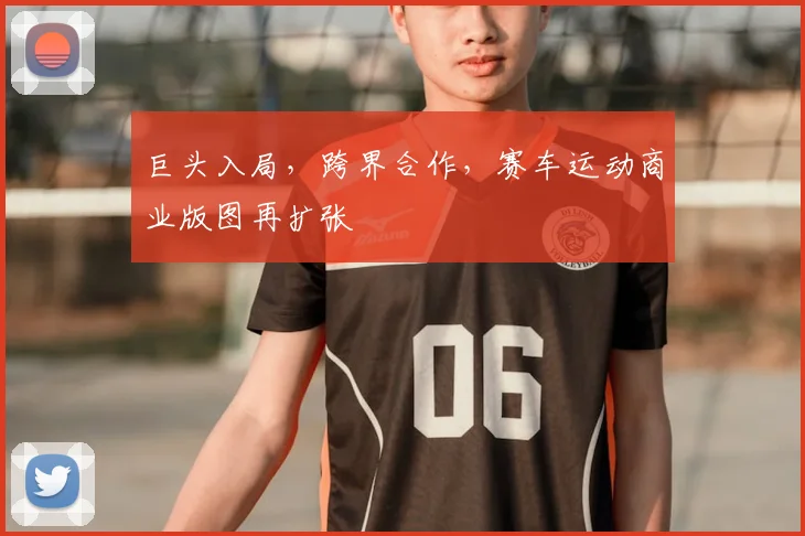 巨头入局，跨界合作，赛车运动商业版图再扩张