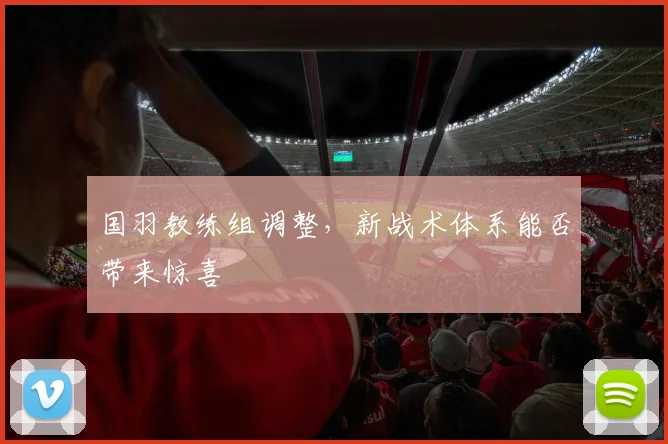 国羽教练组调整，新战术体系能否带来惊喜