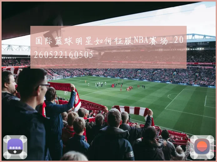 国际篮球明星如何征服NBA赛场_20260522160505