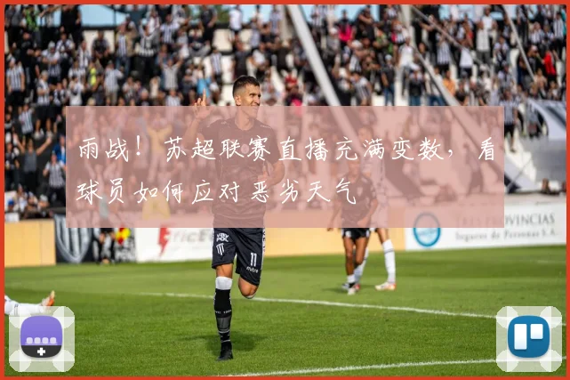 雨战!苏超联赛直播充满变数,看球员如何应对恶劣天气