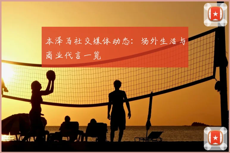 本泽马社交媒体动态：场外生活与商业代言一览