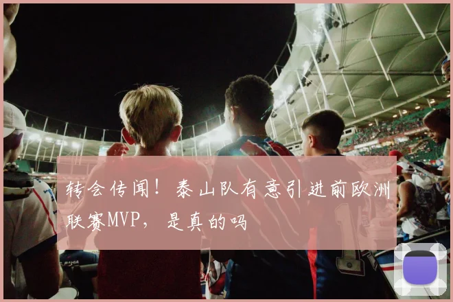 转会传闻！泰山队有意引进前欧洲联赛MVP，是真的吗