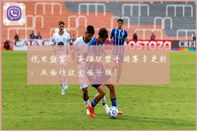 视觉盛宴!英雄联盟手游赛季更新,画面特效全面升级!