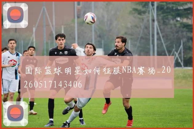 国际篮球明星如何征服NBA赛场_20260517143406