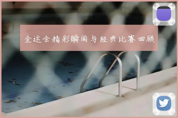 全运会精彩瞬间与经典比赛回顾