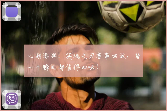 心潮澎湃！英魂之刃赛事回放，每一个瞬间都值得回味！