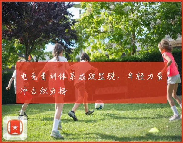 电竞青训体系成效显现,年轻力量冲击积分榜